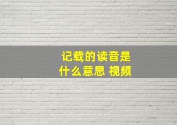 记载的读音是什么意思 视频